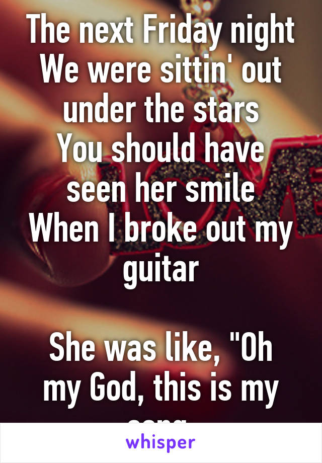 The next Friday night
We were sittin' out under the stars
You should have seen her smile
When I broke out my guitar

She was like, "Oh my God, this is my song.