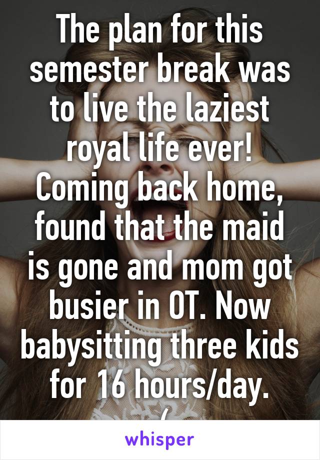 The plan for this semester break was to live the laziest royal life ever! Coming back home, found that the maid is gone and mom got busier in OT. Now babysitting three kids for 16 hours/day.
:(