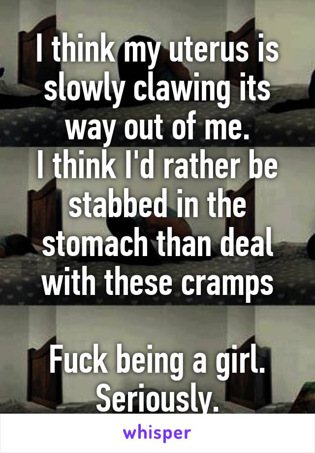 I think my uterus is slowly clawing its way out of me.
I think I'd rather be stabbed in the stomach than deal with these cramps

Fuck being a girl.
Seriously.