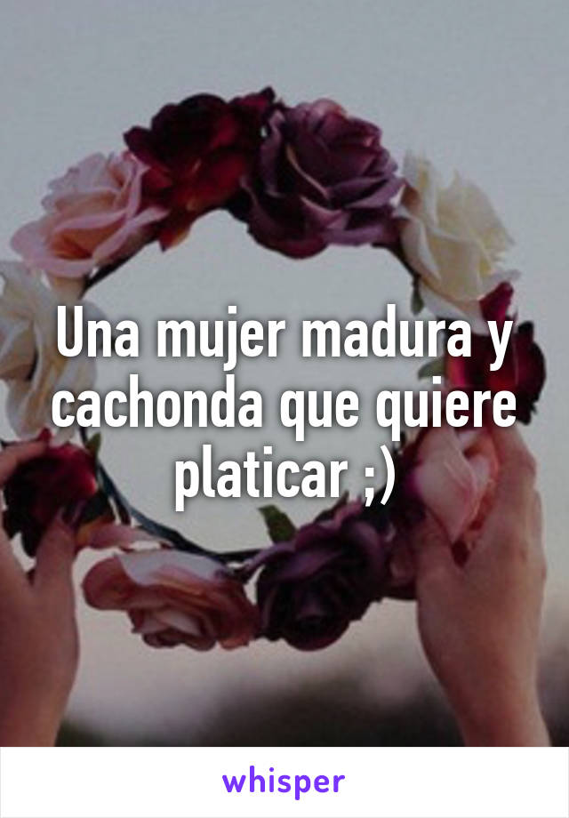 Una mujer madura y cachonda que quiere platicar ;)