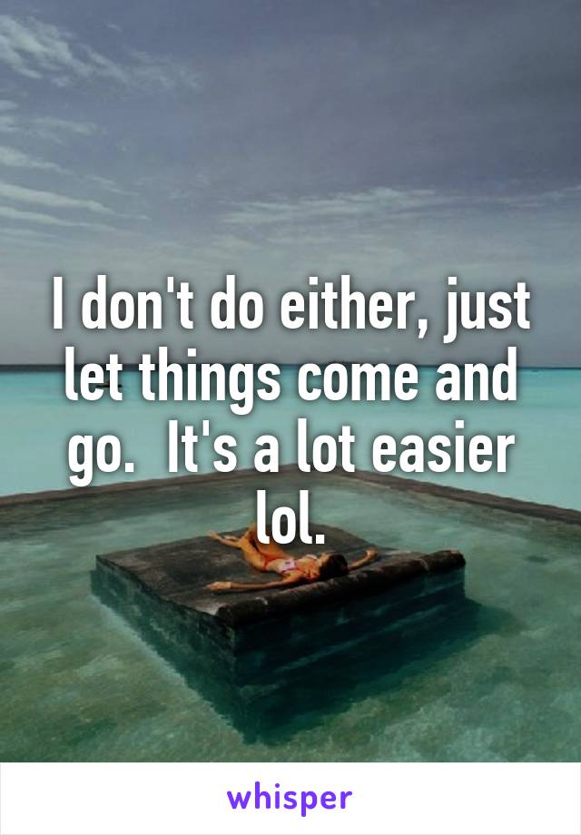 I don't do either, just let things come and go.  It's a lot easier lol.