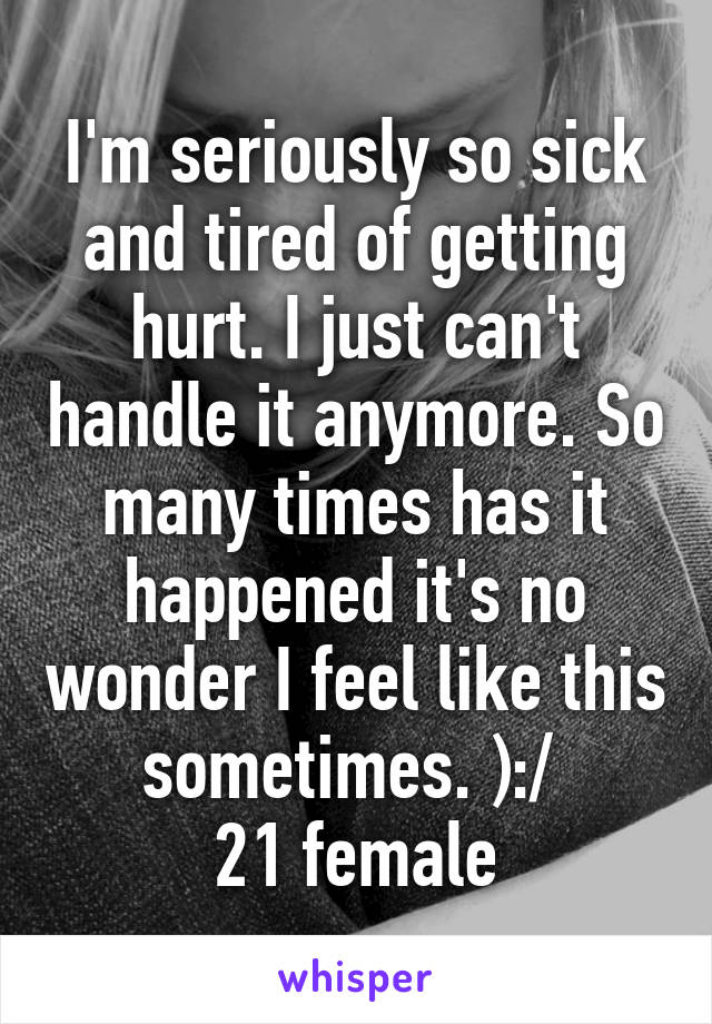 I'm seriously so sick and tired of getting hurt. I just can't handle it anymore. So many times has it happened it's no wonder I feel like this sometimes. ):/ 
21 female