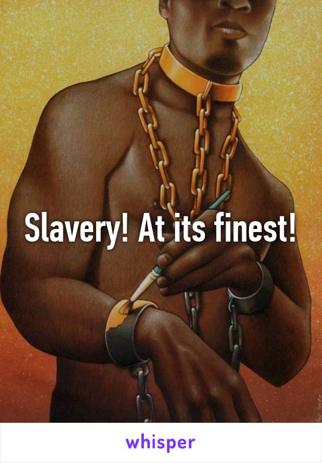 Slavery! At its finest!