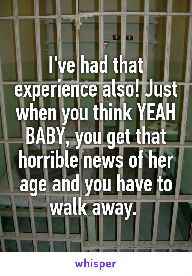 I've had that experience also! Just when you think YEAH BABY, you get that horrible news of her age and you have to walk away. 