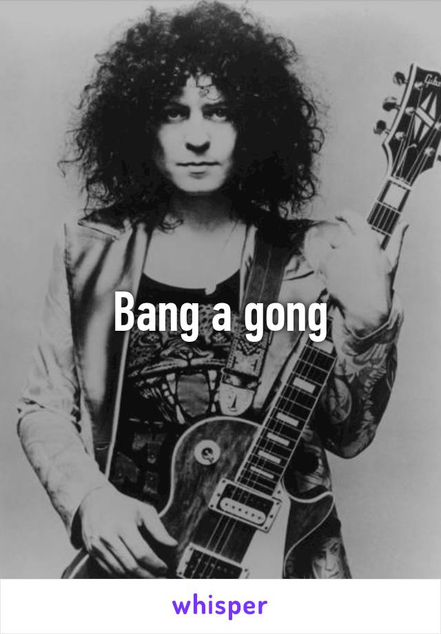 Bang a gong