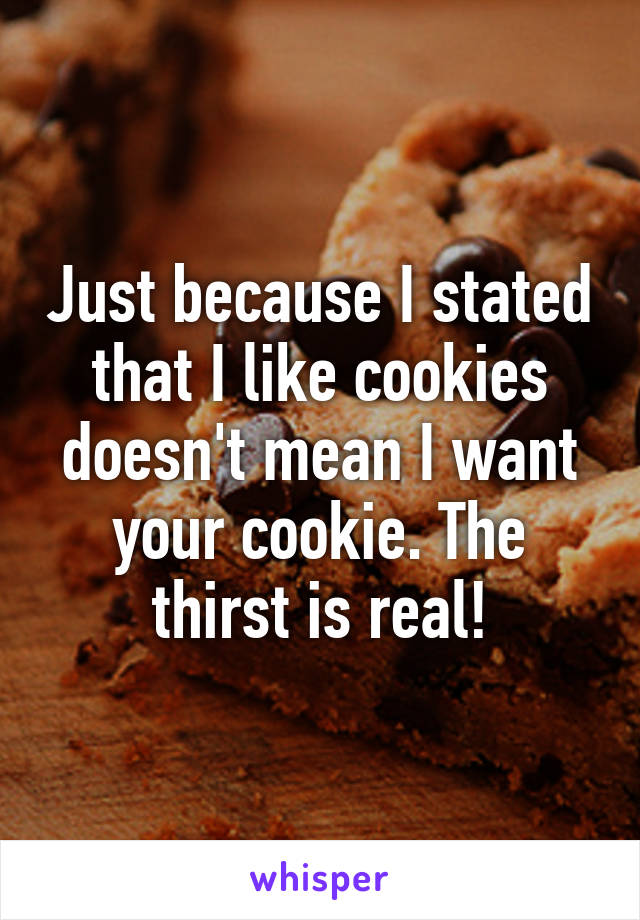 Just because I stated that I like cookies doesn't mean I want your cookie. The thirst is real!