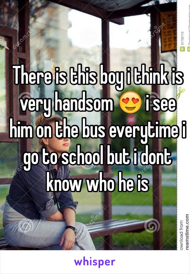 There is this boy i think is very handsom 😍 i see him on the bus everytime i go to school but i dont know who he is 