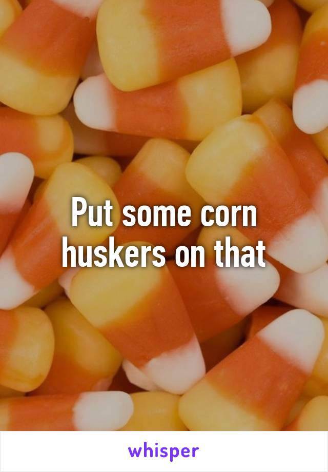 Put some corn huskers on that