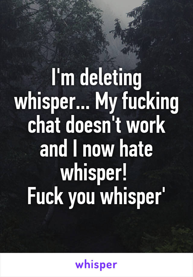 I'm deleting whisper... My fucking chat doesn't work and I now hate whisper! 
Fuck you whisper'