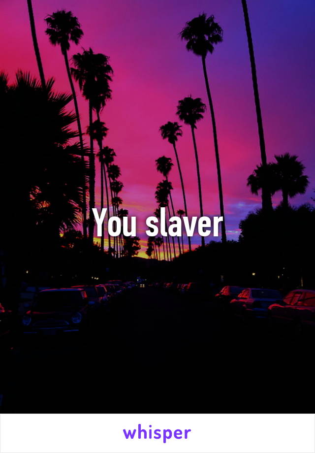 You slaver