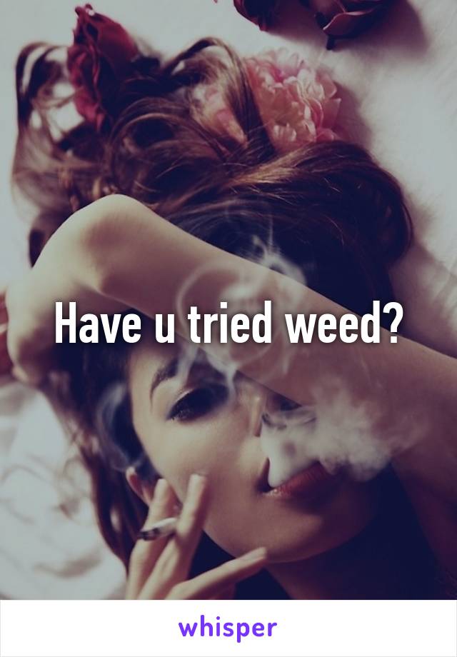 Have u tried weed?