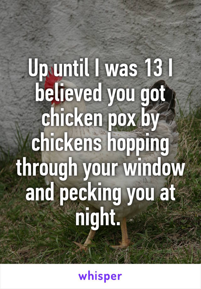 Up until I was 13 I believed you got chicken pox by chickens hopping through your window and pecking you at night. 