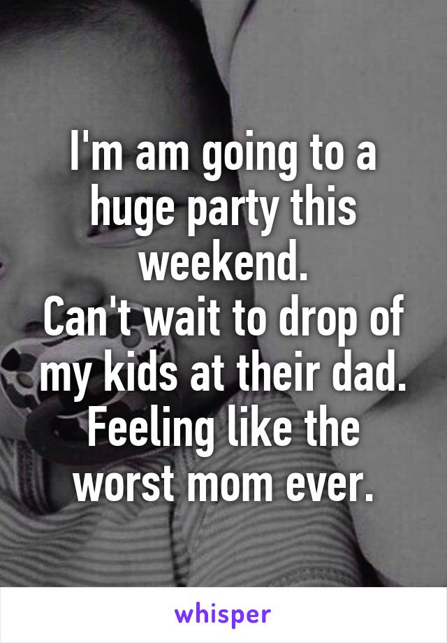 I'm am going to a huge party this weekend.
Can't wait to drop of my kids at their dad.
Feeling like the worst mom ever.