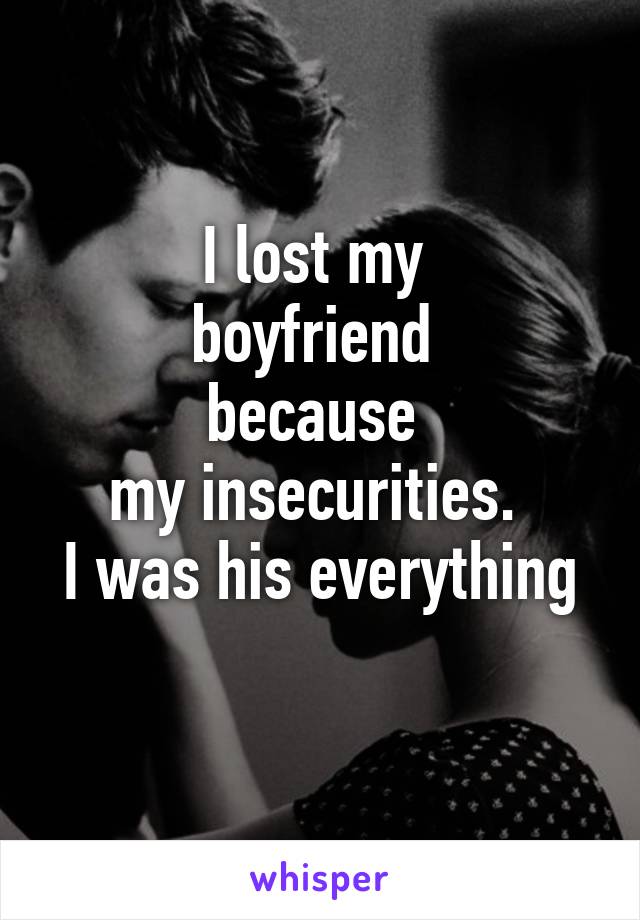 I lost my 
boyfriend 
because 
my insecurities. 
I was his everything 