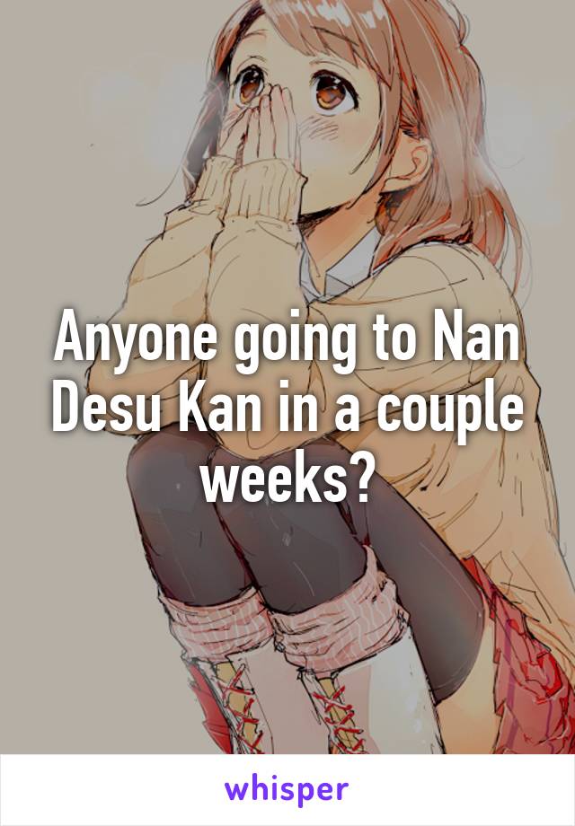 Anyone going to Nan Desu Kan in a couple weeks?