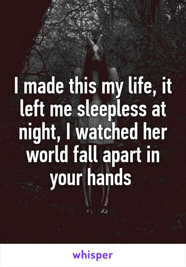 I made this my life, it left me sleepless at night, I watched her world fall apart in your hands 