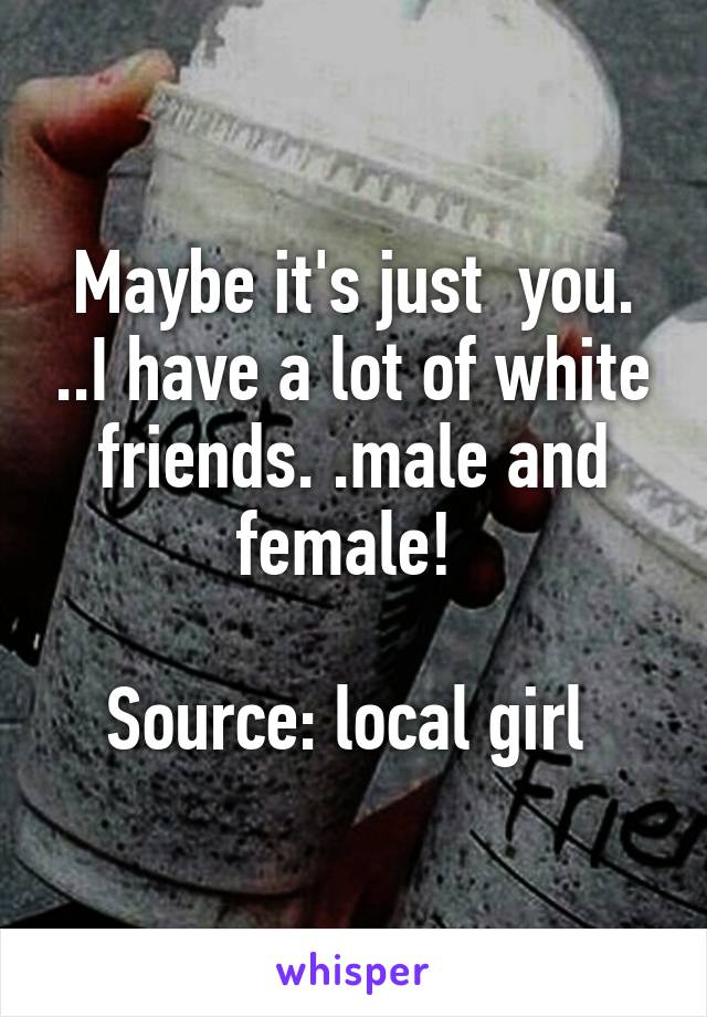 Maybe it's just  you. ..I have a lot of white friends. .male and female! 

Source: local girl 