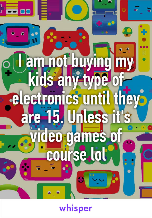 I am not buying my kids any type of electronics until they are 15. Unless it's video games of course lol