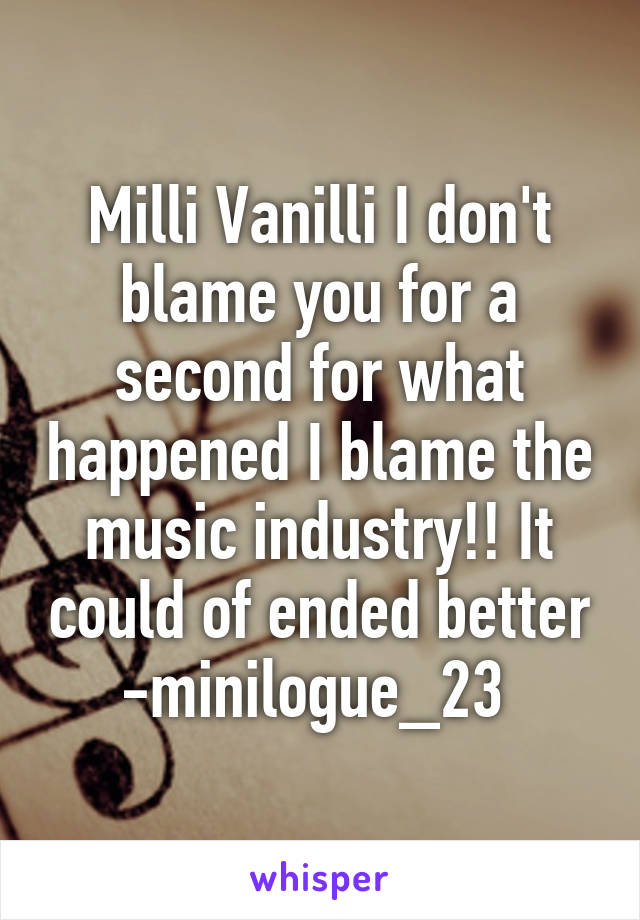 Milli Vanilli I don't blame you for a second for what happened I blame the music industry!! It could of ended better -minilogue_23 