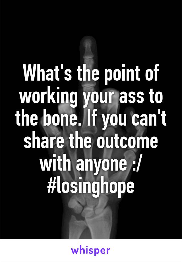 What's the point of working your ass to the bone. If you can't share the outcome with anyone :/ #losinghope