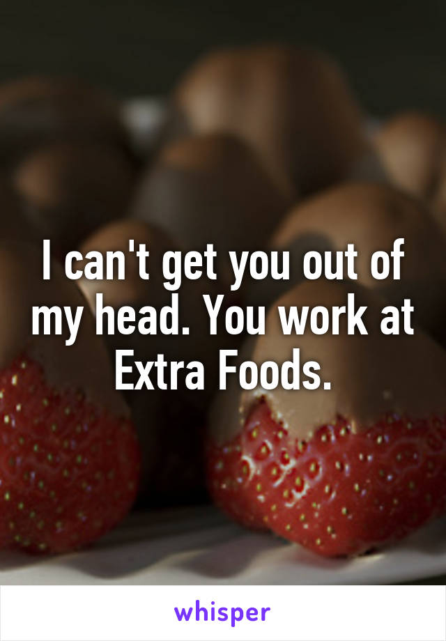 I can't get you out of my head. You work at Extra Foods.