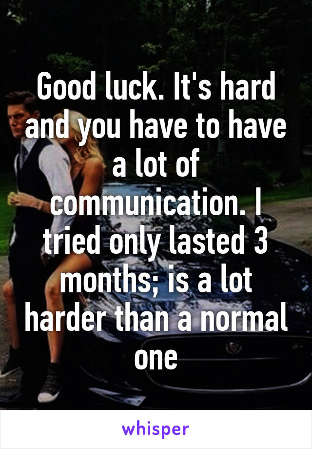 Good luck. It's hard and you have to have a lot of communication. I tried only lasted 3 months; is a lot harder than a normal one