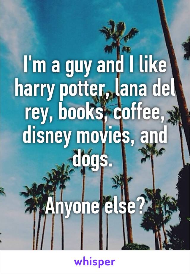 I'm a guy and I like harry potter, lana del rey, books, coffee, disney movies, and dogs. 

Anyone else?