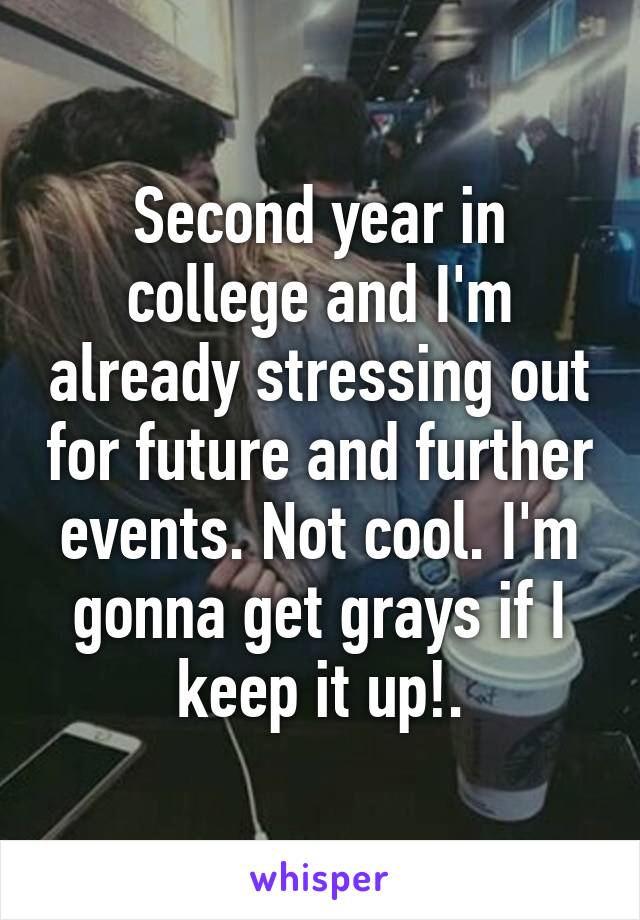 Second year in college and I'm already stressing out for future and further events. Not cool. I'm gonna get grays if I keep it up!.