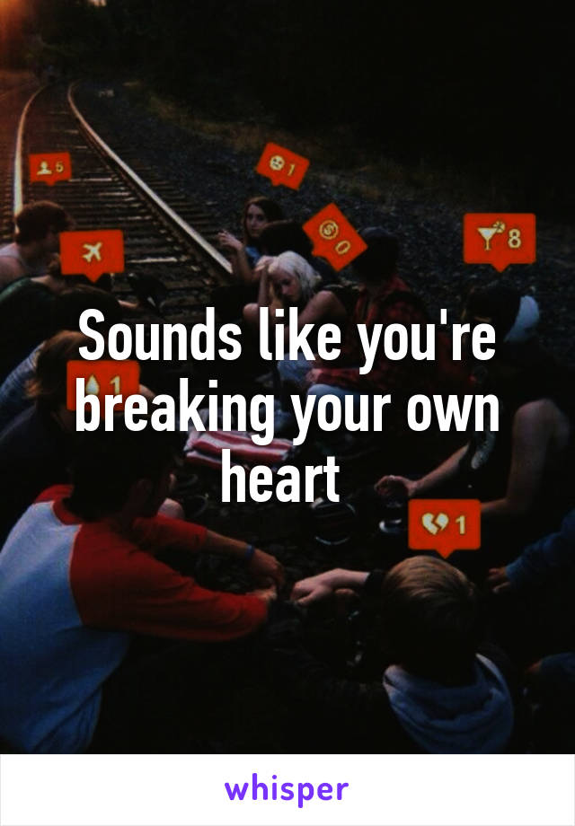 Sounds like you're breaking your own heart 