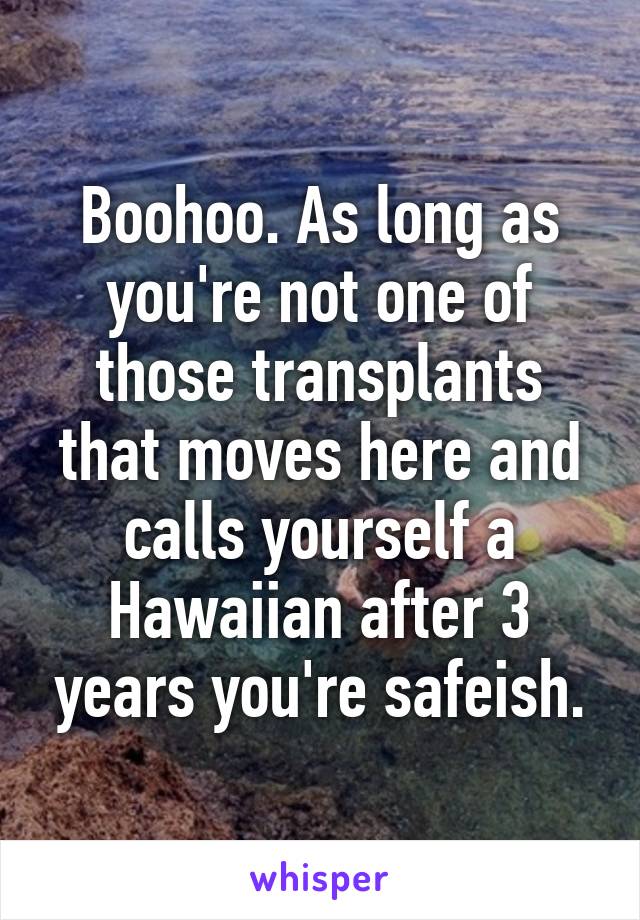Boohoo. As long as you're not one of those transplants that moves here and calls yourself a Hawaiian after 3 years you're safeish.