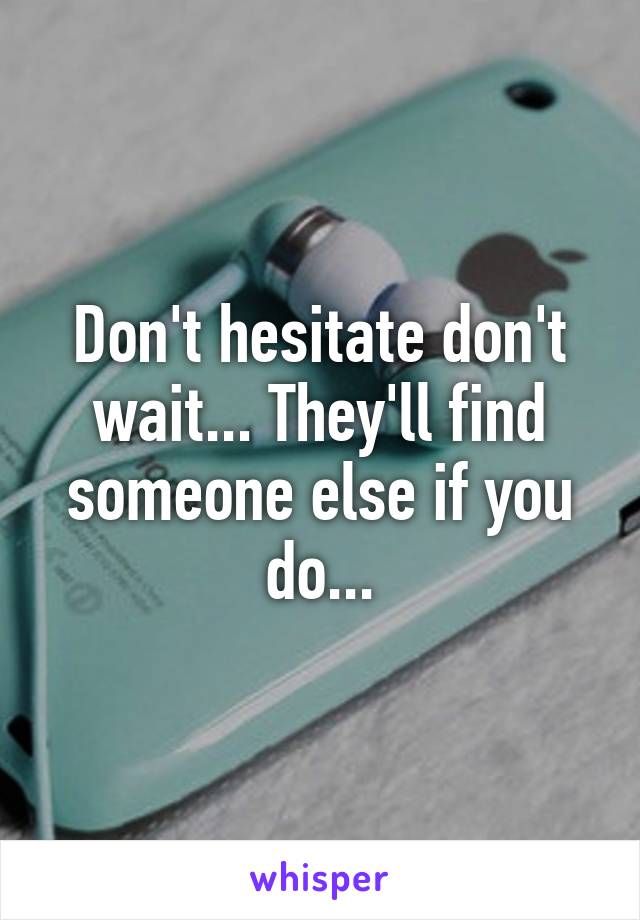 Don't hesitate don't wait... They'll find someone else if you do...