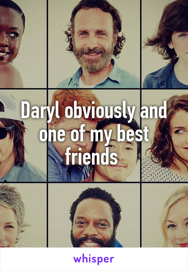 Daryl obviously and one of my best friends 