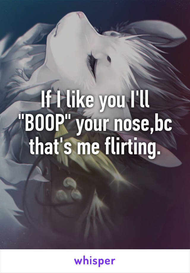 If I like you I'll "BOOP" your nose,bc that's me flirting.
