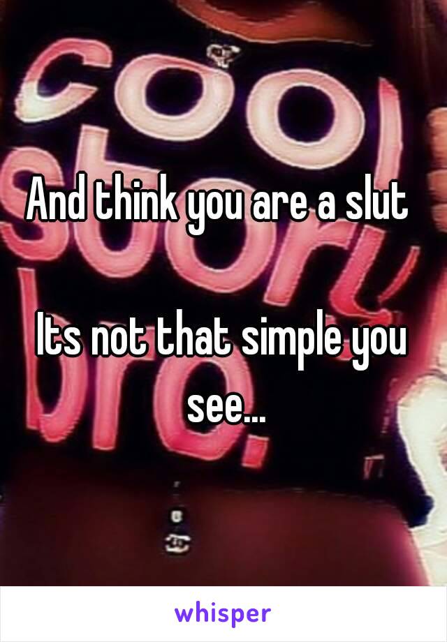 And think you are a slut 

Its not that simple you see...