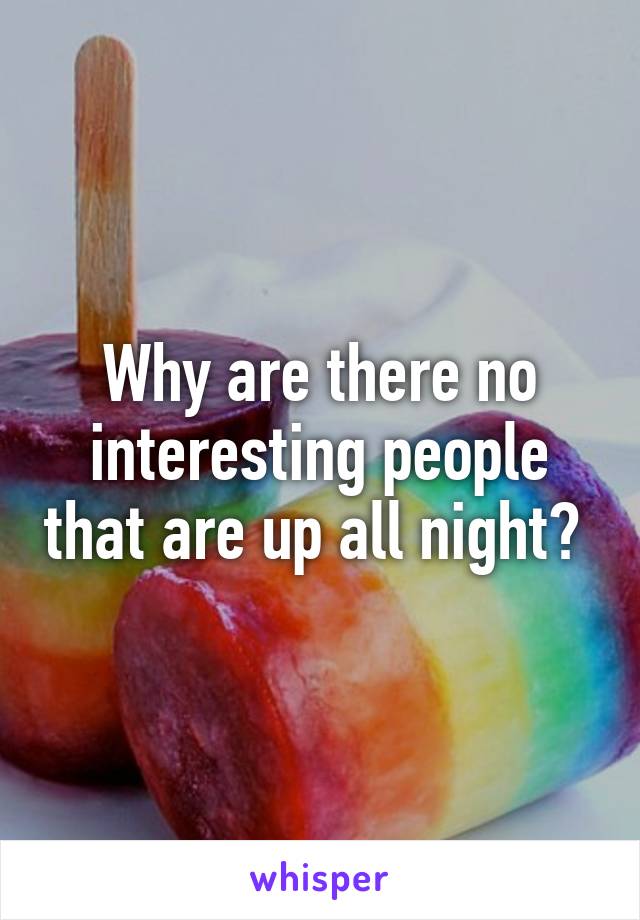 Why are there no interesting people that are up all night? 