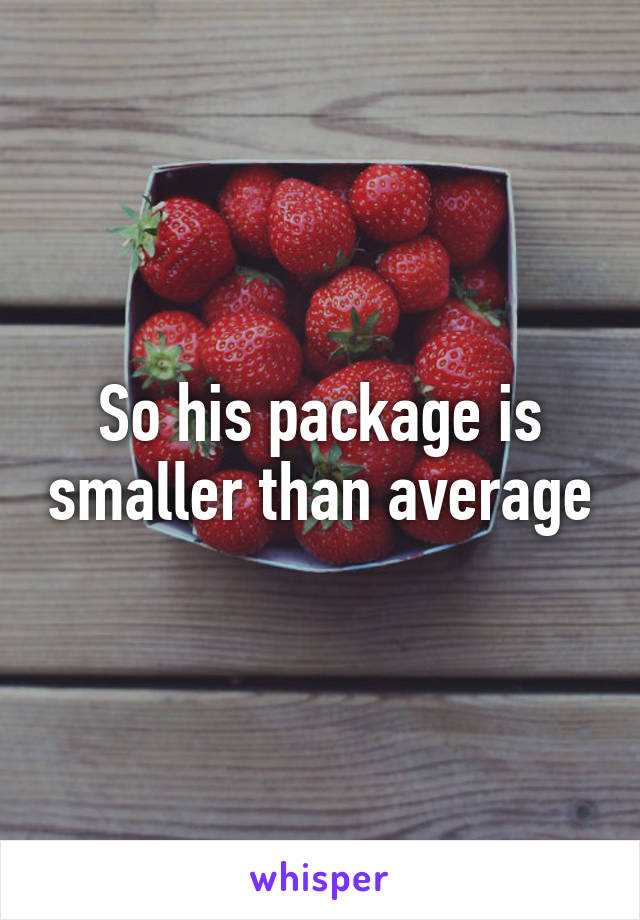 So his package is smaller than average