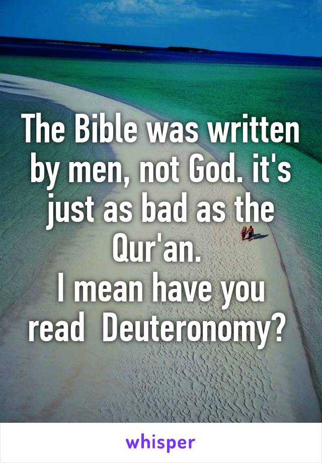 The Bible was written by men, not God. it's just as bad as the Qur'an. 
I mean have you read  Deuteronomy? 