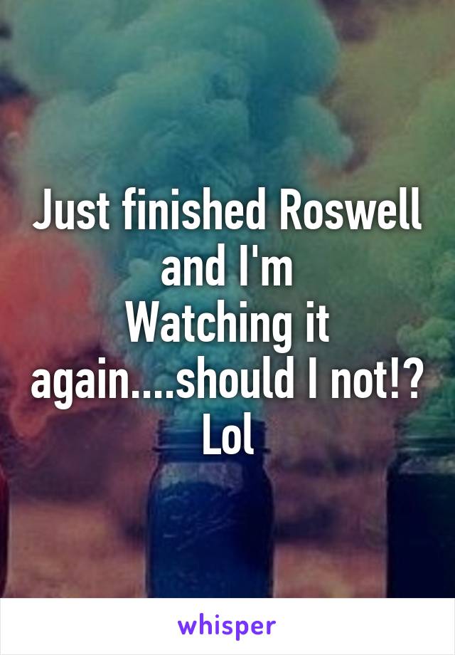 Just finished Roswell and I'm
Watching it again....should I not!? Lol