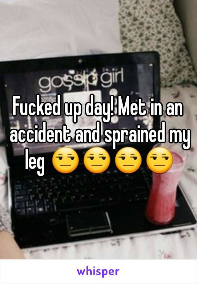 Fucked up day! Met in an accident and sprained my leg 😒😒😒😒