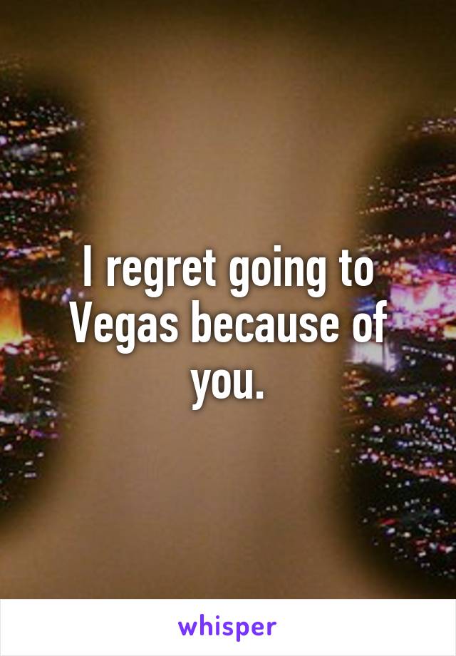 I regret going to Vegas because of you.