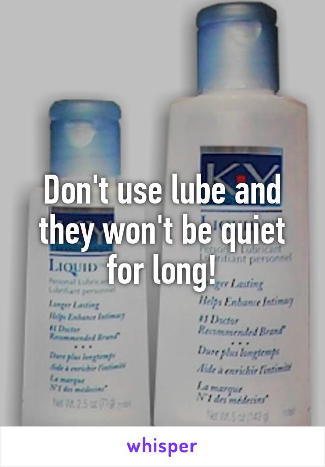 Don't use lube and they won't be quiet for long!