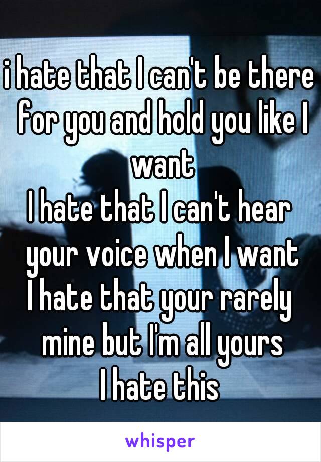 i hate that I can't be there for you and hold you like I want
I hate that I can't hear your voice when I want
I hate that your rarely mine but I'm all yours
I hate this