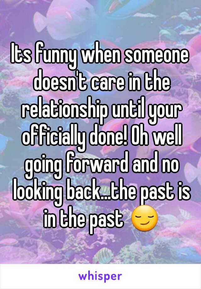 Its funny when someone doesn't care in the relationship until your officially done! Oh well going forward and no looking back...the past is in the past 😏