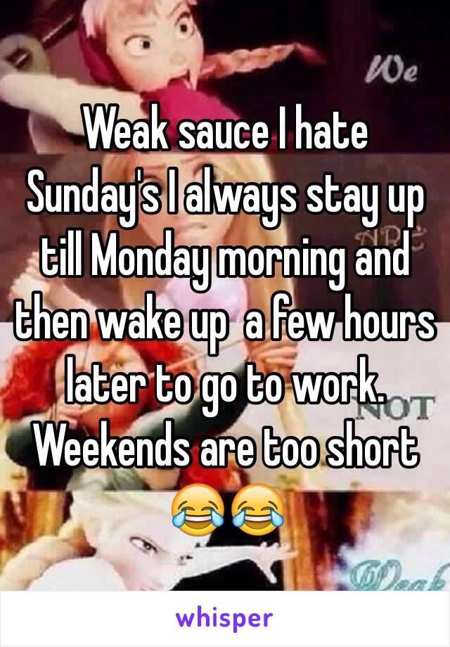 Weak sauce I hate Sunday's I always stay up till Monday morning and then wake up  a few hours later to go to work. 
Weekends are too short 
😂😂