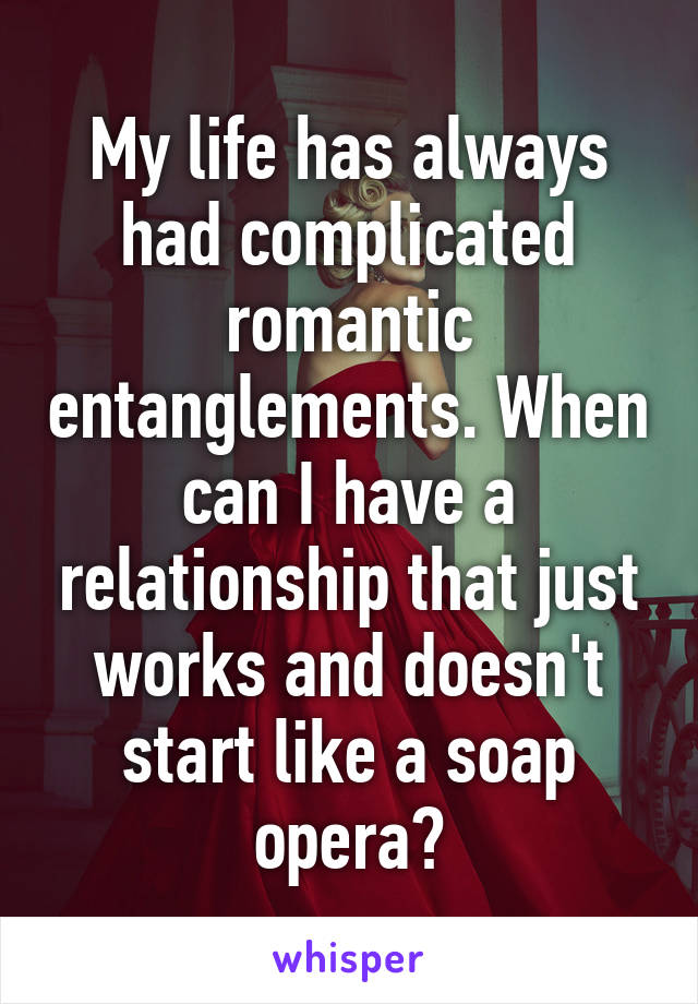 My life has always had complicated romantic entanglements. When can I have a relationship that just works and doesn't start like a soap opera?