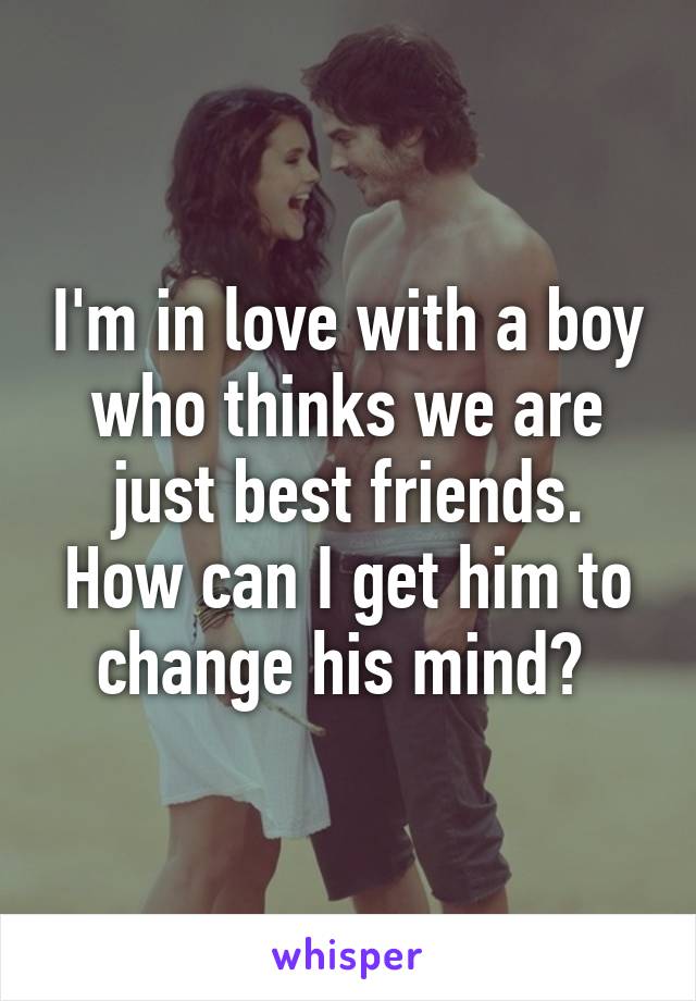 I'm in love with a boy who thinks we are just best friends. How can I get him to change his mind? 