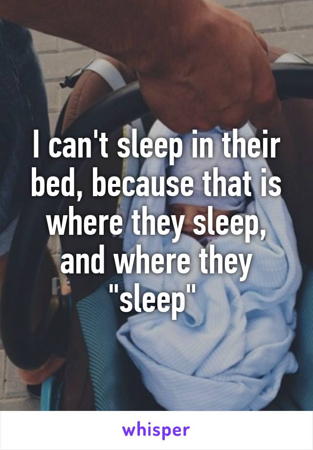 I can't sleep in their bed, because that is where they sleep, and where they "sleep" 