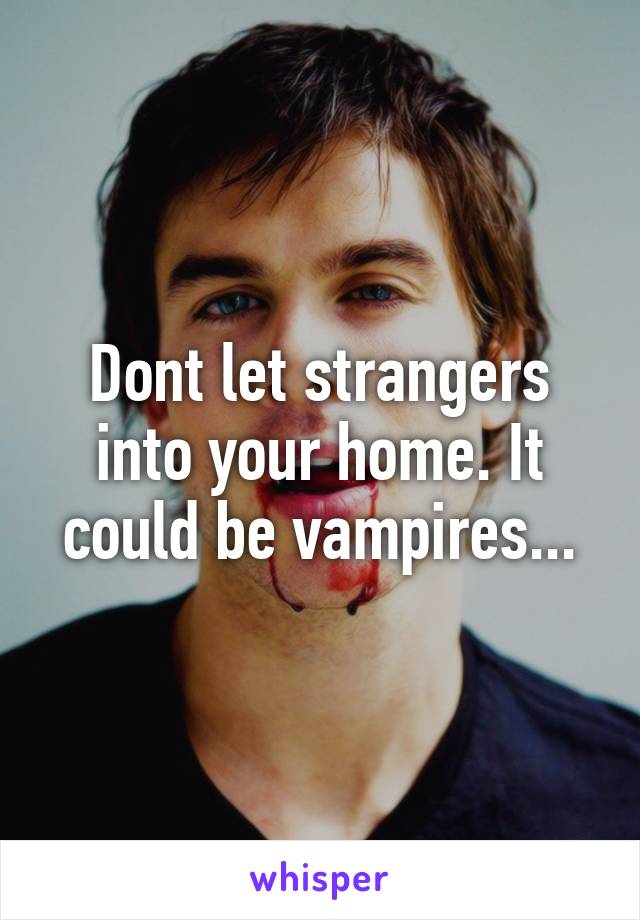 Dont let strangers into your home. It could be vampires...