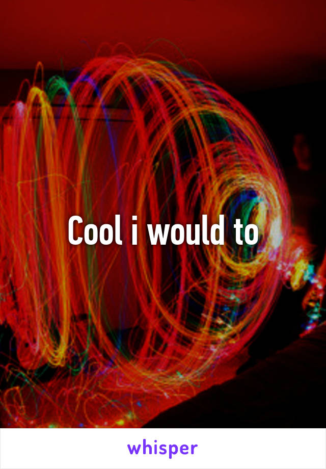 Cool i would to