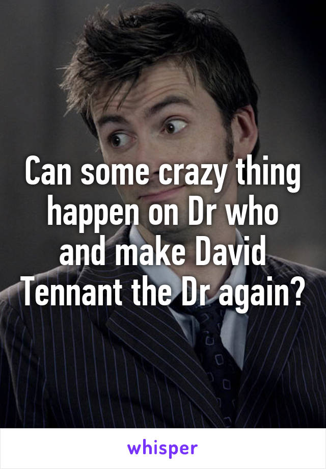 Can some crazy thing happen on Dr who and make David Tennant the Dr again?